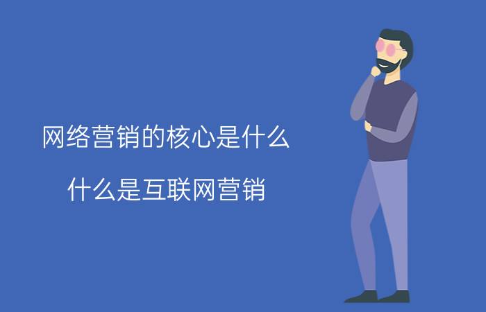 网络营销的核心是什么 什么是互联网营销？该如何操作？